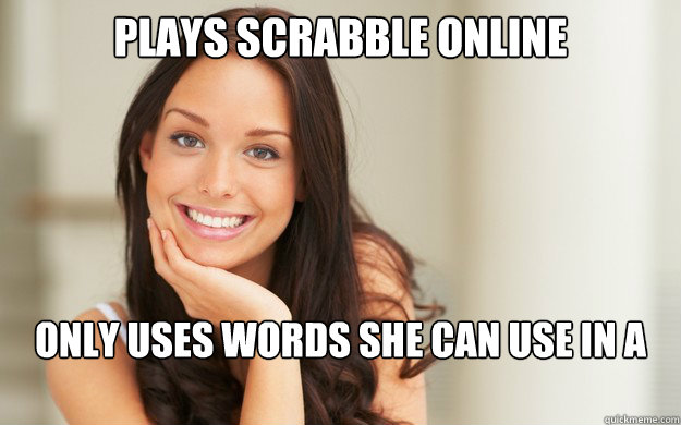 Plays scrabble online only uses words she can use in a sentance  Good Girl Gina