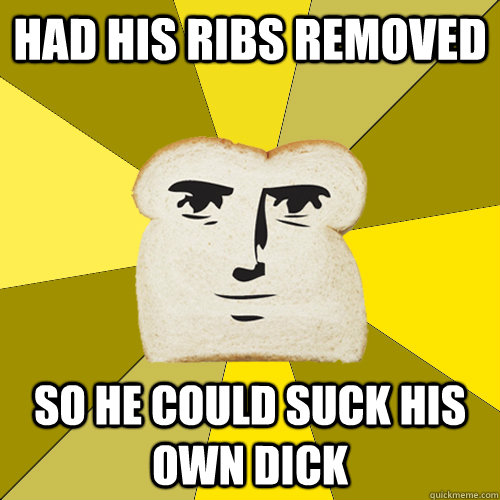 had his ribs removed so he could suck his own dick  Breadfriend