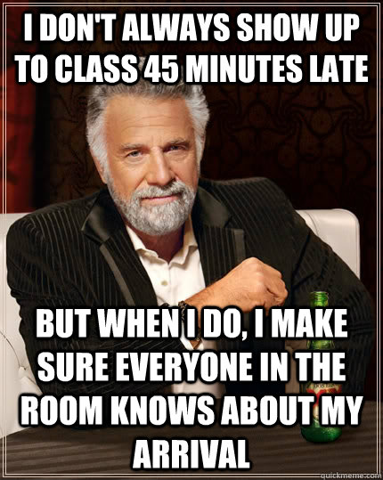I don't always Show up to class 45 minutes late but when I do, I make sure everyone in the room knows about my arrival - I don't always Show up to class 45 minutes late but when I do, I make sure everyone in the room knows about my arrival  The Most Interesting Man In The World