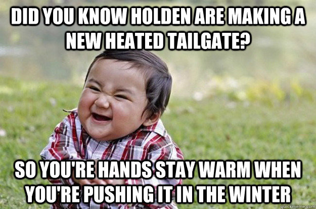 Did you know holden are making a new heated tailgate? so you're hands stay warm when you're pushing it in the winter  Evil Baby