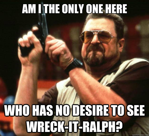 am i the only one here who has no desire to see wreck-it-ralph?  Big Lebowski