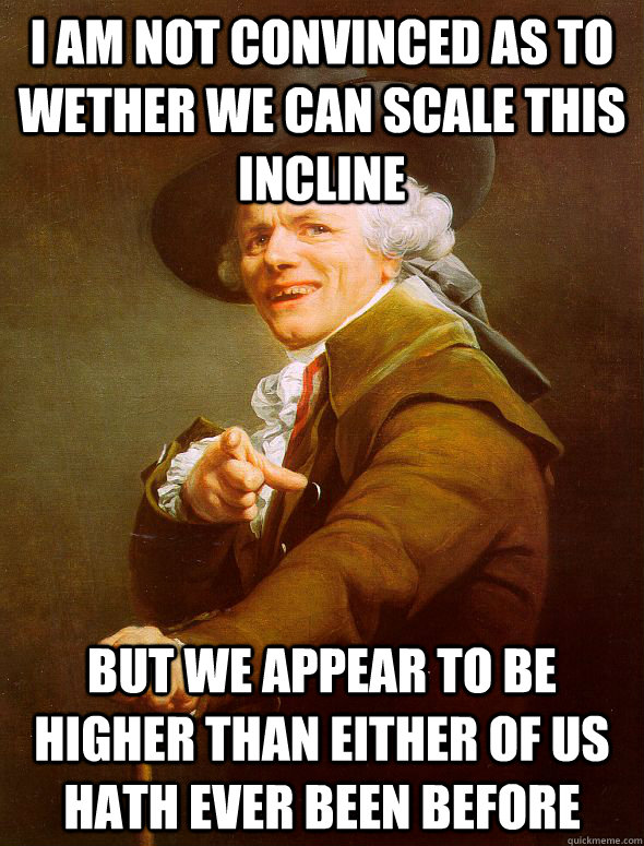 I am not convinced as to wether we can scale this incline But we appear to be higher than either of us hath ever been before - I am not convinced as to wether we can scale this incline But we appear to be higher than either of us hath ever been before  Joseph Ducreux