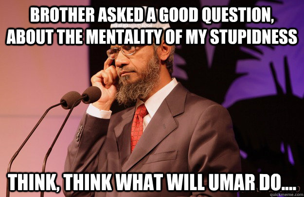 Brother asked a good question, about the mentality of my stupidness Think, Think what will Umar do....  