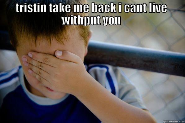 TRISTIN TAKE ME BACK I CANT LIVE WITHPUT YOU  Confession kid