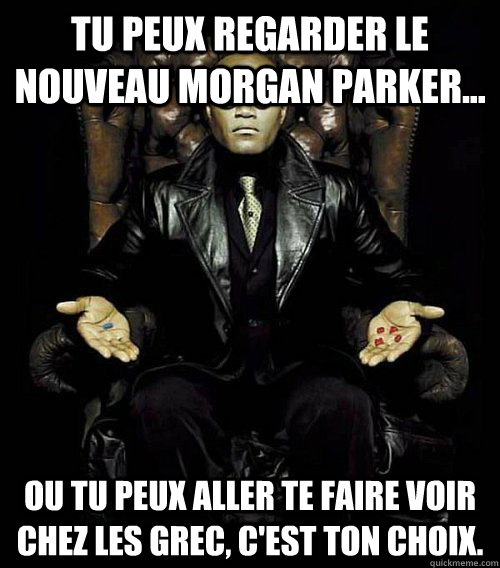 Tu peux regarder le nouveau Morgan Parker... Ou tu peux aller te faire voir chez les grec, c'est ton choix.  Morpheus