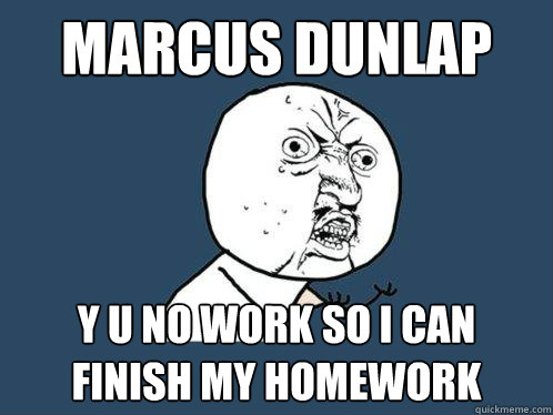 Marcus Dunlap y u no work so I can finish my homework  Y U No