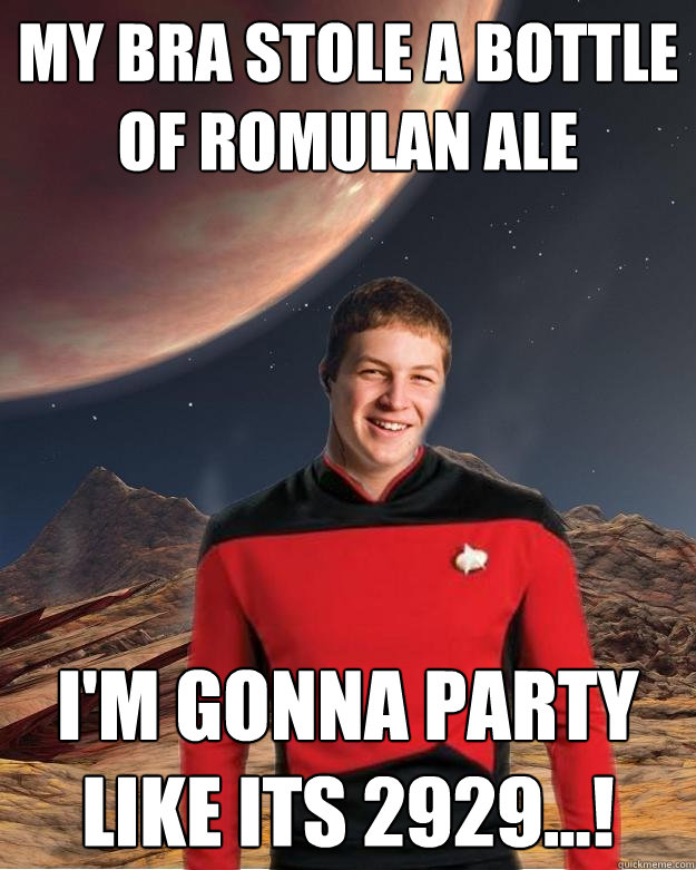 My bra stole a bottle of Romulan ale I'm gonna party like its 2929...!  Starfleet Academy Freshman