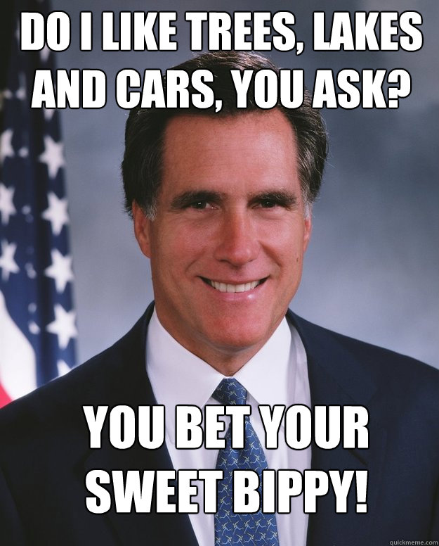 Do i like trees, lakes and cars, you ask? You bet your sweet bippy! - Do i like trees, lakes and cars, you ask? You bet your sweet bippy!  Mitt Romney