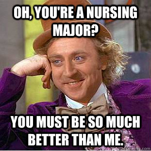 Oh, You're a nursing major? You must be so much better than me.  Creepy Wonka