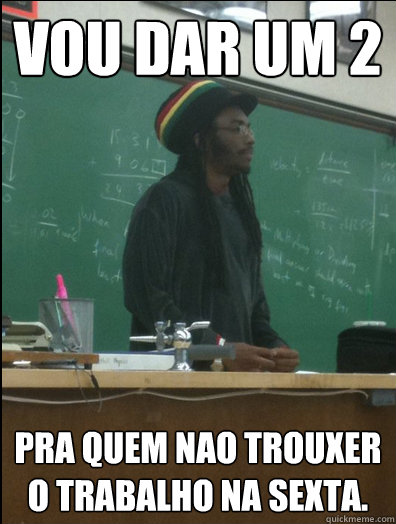 Vou dar um 2 Pra quem nao trouxer o trabalho na sexta.  Rasta Science Teacher