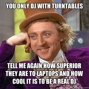 You only DJ with Turntables Tell me again how superior they are to laptops and how cool it is to be a real DJ  Condescending Wonka