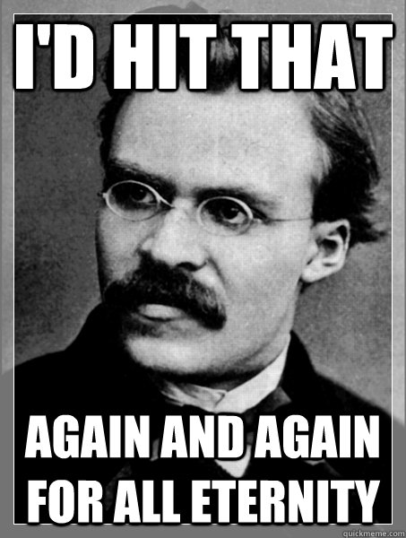 I'd hit that Again and again for all eternity - I'd hit that Again and again for all eternity  Nietzsche