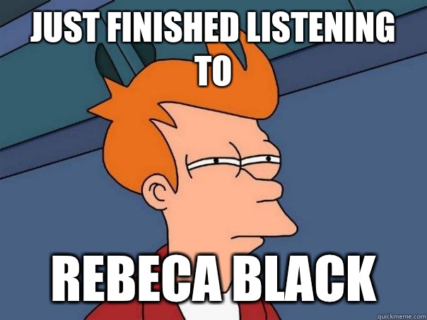 Just finished listening to  Rebeca black  Futurama Fry