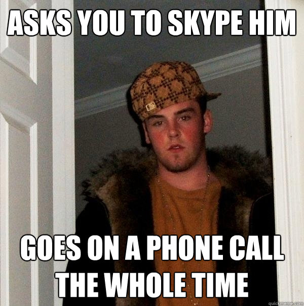 Asks you to Skype him goes on a phone call the whole time  Scumbag Steve