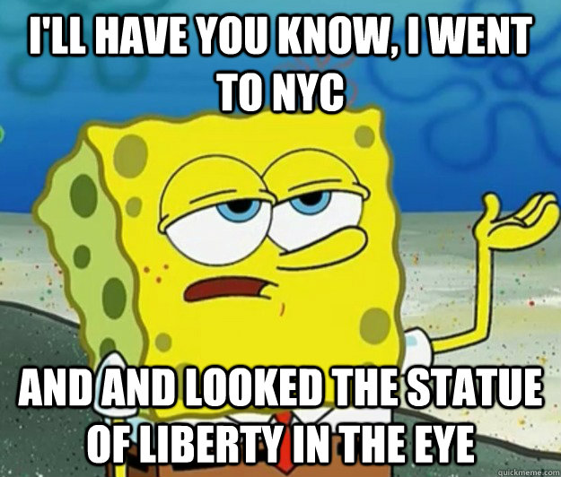 I'll have you know, i went to NYC   and and looked the statue of liberty in the eye - I'll have you know, i went to NYC   and and looked the statue of liberty in the eye  Tough Spongebob