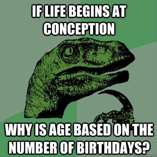 If life begins at conception Why is age based on the number of birthdays?  Philosoraptor