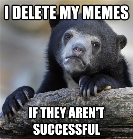 I delete my memes if they aren't successful  Confession Bear