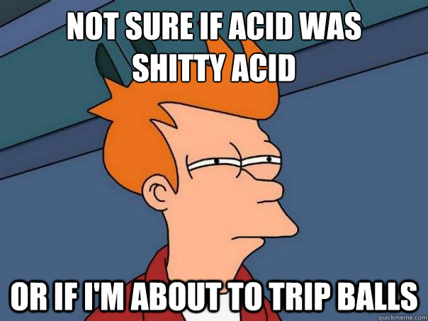 Not sure if acid was 
shitty acid or if I'm about to trip balls - Not sure if acid was 
shitty acid or if I'm about to trip balls  Futurama Fry