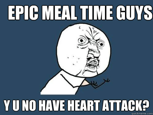 epic meal time guys y u no have heart attack?  Y U No