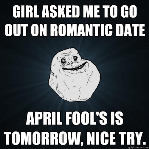 Girl asked me to go out on romantic date april fool's is tomorrow, nice try.  Forever Alone