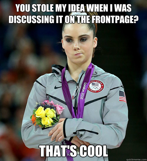 you stole my idea when I was discussing it on the frontpage? that's cool  McKayla Not Impressed