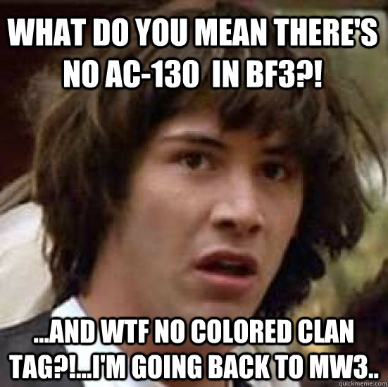 what do you mean there's no ac-130  in bf3?! ...and wtf no colored clan tag?!...i'm going back to mw3..  conspiracy keanu