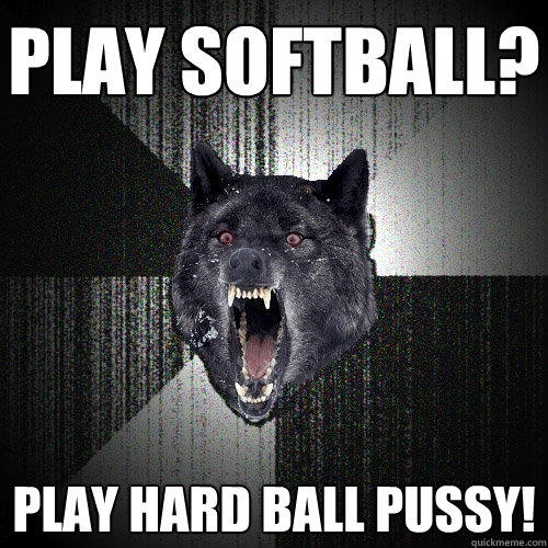 PLAY SOFTBALL? PLAY HARD BALL PUSSY! - PLAY SOFTBALL? PLAY HARD BALL PUSSY!  Insanity Wolf