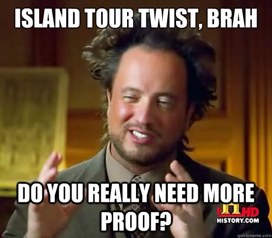 Island Tour Twist, brah Do you really need more proof?  Ancient Aliens