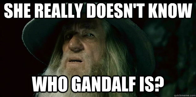 she really doesn't know Who gandalf is?  I have no memory Gandalf