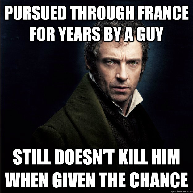 PURSUED THROUGH FRANCE FOR YEARS BY A GUY STILL DOESN'T KILL HIM WHEN GIVEN THE CHANCE  Good Guy Jean Valjean