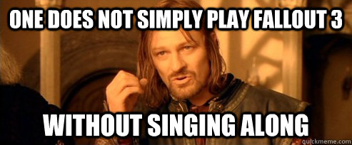 One does not simply Play fallout 3 without singing along  One Does Not Simply