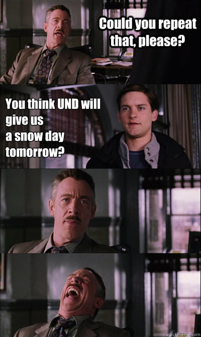 Could you repeat that, please? You think UND will give us 
a snow day tomorrow?    JJ Jameson