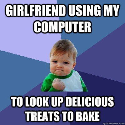 Girlfriend using my computer to look up delicious treats to bake  Success Kid