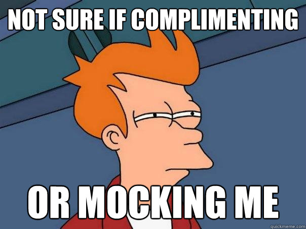 Not sure if complimenting Or mocking me  Futurama Fry