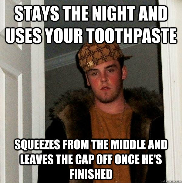 Stays the night and uses your toothpaste Squeezes from the middle and leaves the cap off once he's finished  Scumbag Steve