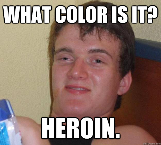 What color is it? Heroin.  10 Guy