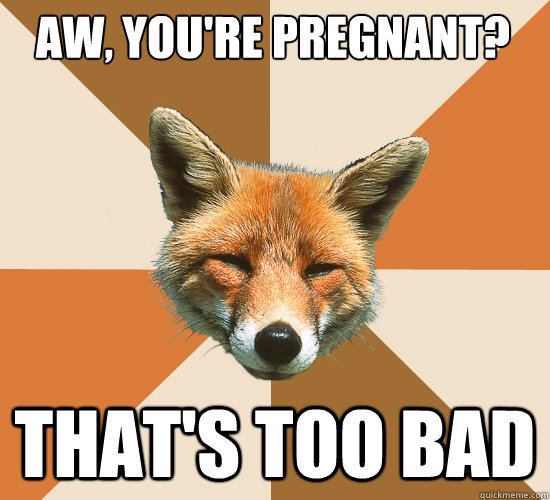 Aw, you're pregnant? That's too bad  Condescending Fox