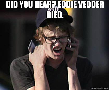 Did you hear? Eddie Vedder died.  - Did you hear? Eddie Vedder died.   Sad Hipster