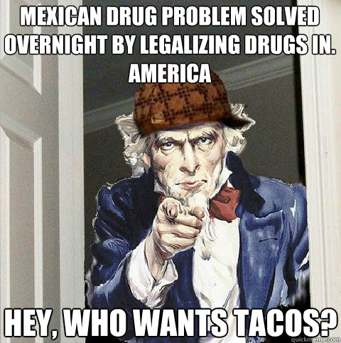 mexican drug problem solved overnight by legalizing drugs in. america hey, who wants tacos?  Scumbag Uncle Sam