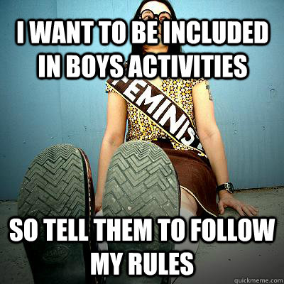 I want to be included in boys activities So tell them to follow my rules - I want to be included in boys activities So tell them to follow my rules  Typical Feminist