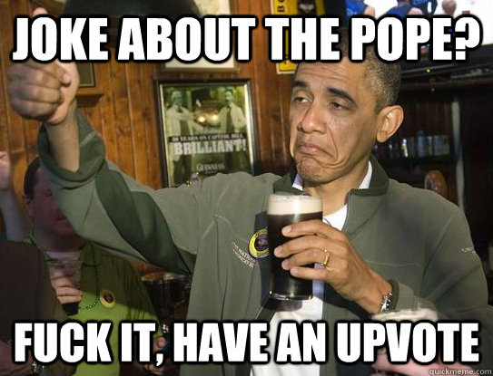 Joke about the pope? fuck it, have an upvote  Upvoting Obama