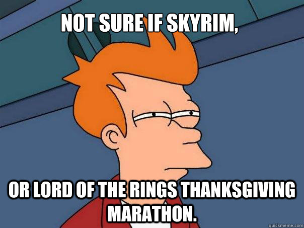 Not sure if Skyrim, or lord of the rings thanksgiving marathon.  Futurama Fry