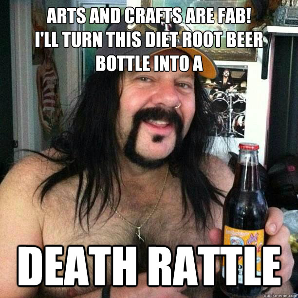 Arts and Crafts are Fab!
I'll turn this diet root beer bottle into a Death Rattle  Smiley Vinnie Paul