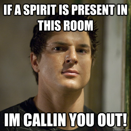 If a spirit is present in this room  IM CALLIN YOU OUT!  Ghost Adventures