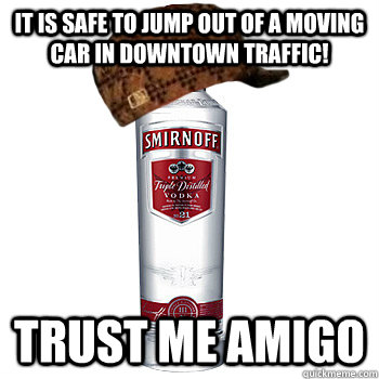 It is safe to jump out of a moving car in downtown traffic! trust me amigo  Scumbag Alcohol