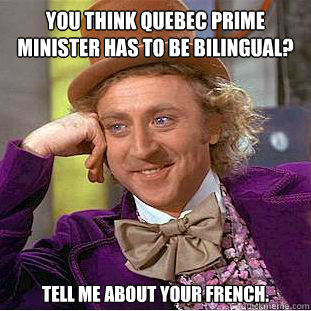 You think Quebec prime minister has to be bilingual?
 Tell me about your french.   Condescending Wonka