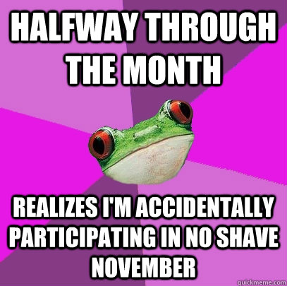 halfway through the month realizes I'm accidentally participating in no shave november - halfway through the month realizes I'm accidentally participating in no shave november  Foul Bachelorette Frog