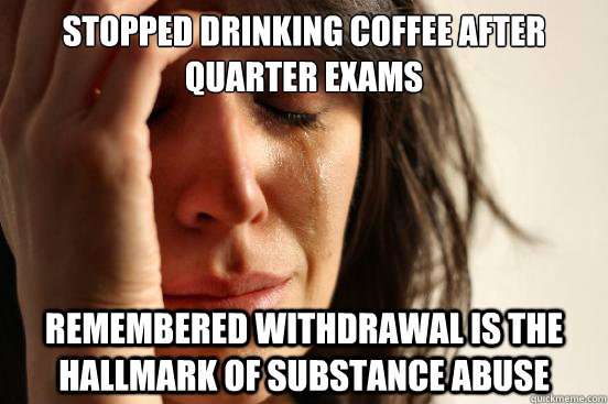 Stopped drinking coffee after quarter exams Remembered withdrawal is the hallmark of substance abuse - Stopped drinking coffee after quarter exams Remembered withdrawal is the hallmark of substance abuse  First World Problems