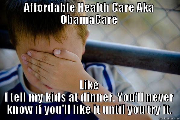 AFFORDABLE HEALTH CARE AKA OBAMACARE LIKE I TELL MY KIDS AT DINNER. YOU'LL NEVER KNOW IF YOU'LL LIKE IT UNTIL YOU TRY IT. Confession kid