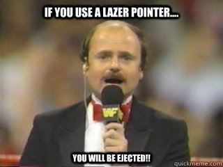 if you use a lazer pointer.... YOU WILL BE EJECTED!!  fink